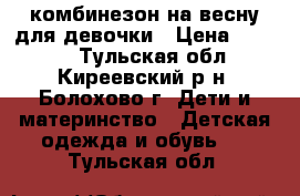 комбинезон на весну для девочки › Цена ­ 1 000 - Тульская обл., Киреевский р-н, Болохово г. Дети и материнство » Детская одежда и обувь   . Тульская обл.